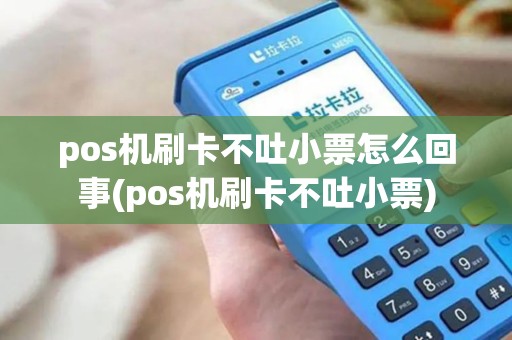 pos机刷卡不吐小票怎么回事(pos机刷卡不吐小票) pos机刷卡不吐小票怎么回事(pos机刷卡不吐小票)