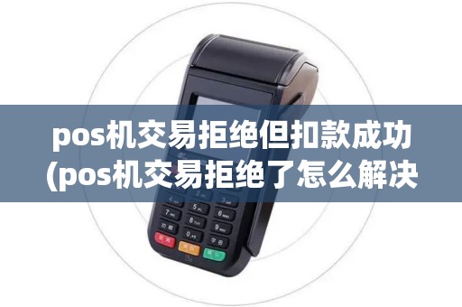 pos机交易拒绝但扣款成功(pos机交易拒绝了怎么解决)