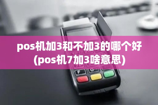 pos机加3和不加3的哪个好(pos机7加3啥意思) pos机加3和不加3的哪个好(pos机7加3啥意思)