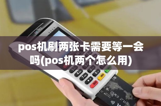 pos机刷两张卡需要等一会吗(pos机两个怎么用) pos机刷两张卡需要等一会吗(pos机两个怎么用)
