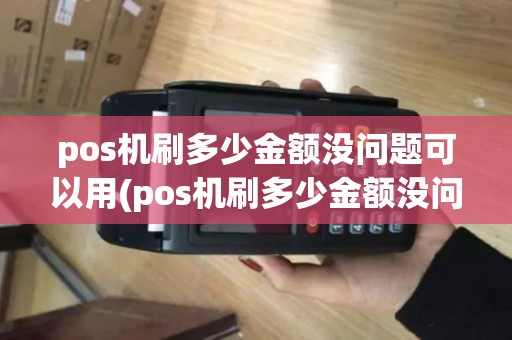 pos机刷多少金额没问题可以用(pos机刷多少金额没问题) pos机刷多少金额没问题可以用(pos机刷多少金额没问题)