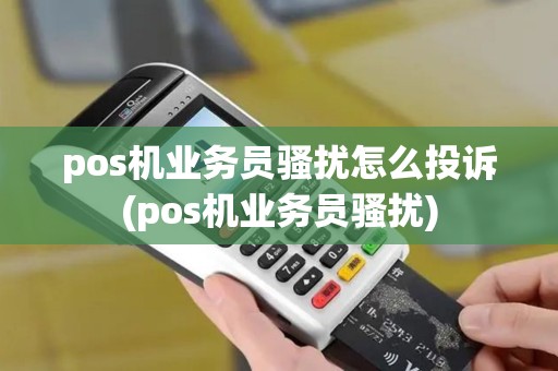 pos机业务员骚扰怎么投诉(pos机业务员骚扰) pos机业务员骚扰怎么投诉(pos机业务员骚扰)