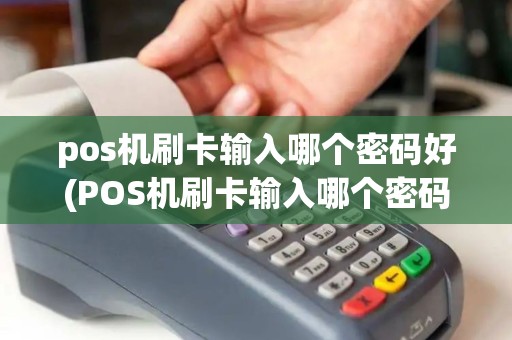 pos机刷卡输入哪个密码好(POS机刷卡输入哪个密码) pos机刷卡输入哪个密码好(POS机刷卡输入哪个密码)