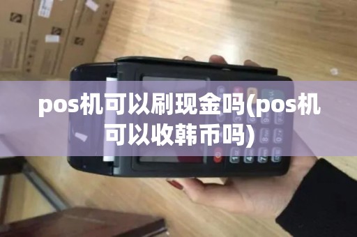 pos机可以刷现金吗(pos机可以收韩币吗) pos机可以刷现金吗(pos机可以收韩币吗)