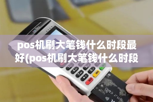 pos机刷大笔钱什么时段最好(pos机刷大笔钱什么时段)