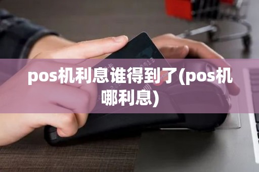 pos机利息谁得到了(pos机哪利息) pos机利息谁得到了(pos机哪利息)