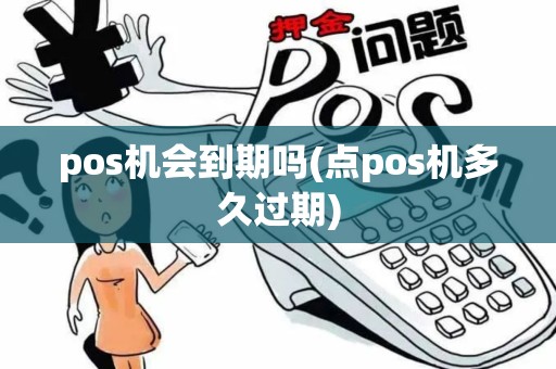 pos机会到期吗(点pos机多久过期) pos机会到期吗(点pos机多久过期)