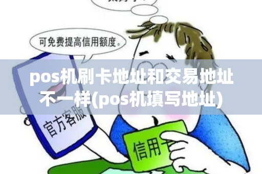 pos机刷卡地址和交易地址不一样(pos机填写地址)