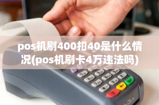 pos机刷400扣40是什么情况(pos机刷卡4万违法吗) pos机刷400扣40是什么情况(pos机刷卡4万违法吗)