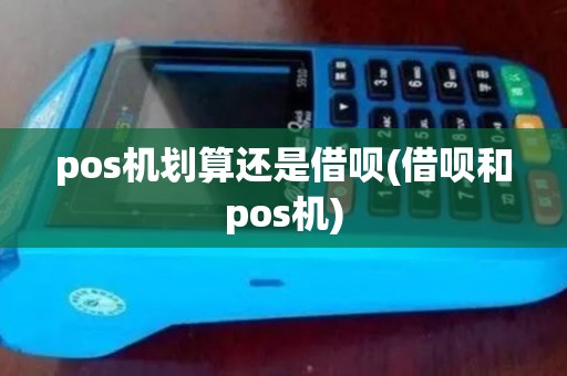 pos机划算还是借呗(借呗和pos机) pos机划算还是借呗(借呗和pos机)