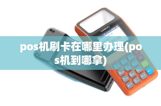 pos机刷卡在哪里办理(pos机到哪拿)