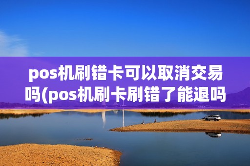 pos机刷错卡可以取消交易吗(pos机刷卡刷错了能退吗)