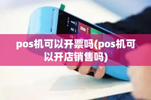 pos机可以开票吗(pos机可以开店销售吗) pos机可以开票吗(pos机可以开店销售吗)