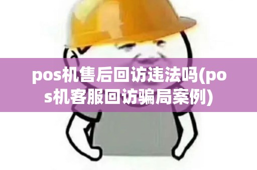 pos机售后回访违法吗(pos机客服回访骗局案例) pos机售后回访违法吗(pos机客服回访骗局案例)