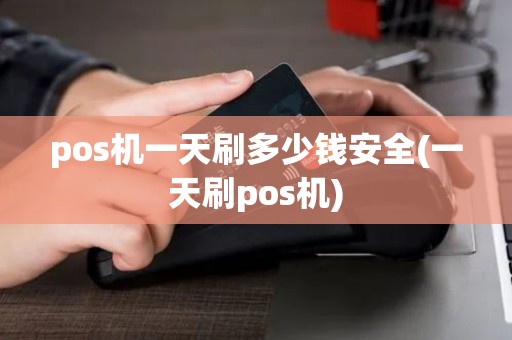 pos机一天刷多少钱安全(一天刷pos机) pos机一天刷多少钱安全(一天刷pos机)