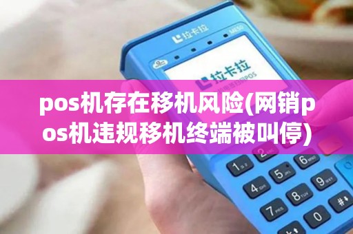 pos机存在移机风险(网销pos机违规移机终端被叫停) pos机存在移机风险(网销pos机违规移机终端被叫停)