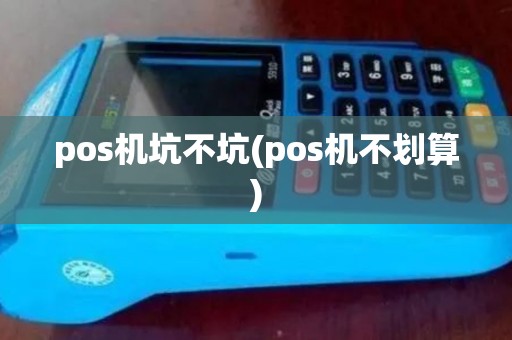 pos机坑不坑(pos机不划算) pos机坑不坑(pos机不划算)