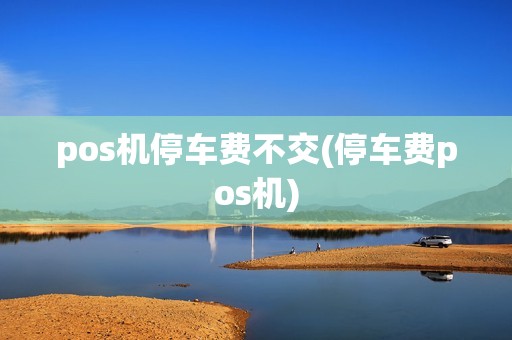 pos机停车费不交(停车费pos机) pos机停车费不交(停车费pos机)