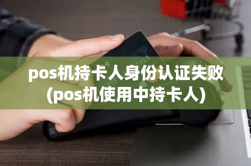 pos机持卡人身份认证失败(pos机使用中持卡人)
