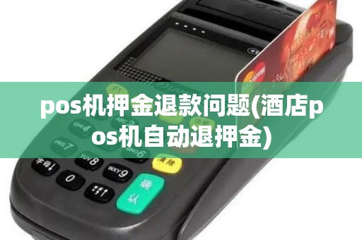 pos机押金退款问题(酒店pos机自动退押金) pos机押金退款问题(酒店pos机自动退押金)