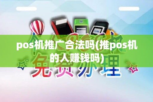 pos机推广合法吗(推pos机的人赚钱吗) pos机推广合法吗(推pos机的人赚钱吗)
