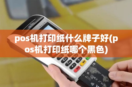 pos机打印纸什么牌子好(pos机打印纸哪个黑色) pos机打印纸什么牌子好(pos机打印纸哪个黑色)