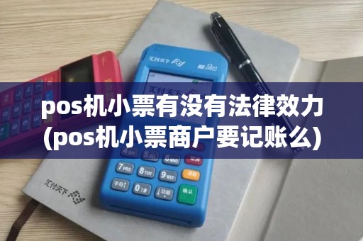 pos机小票有没有法律效力(pos机小票商户要记账么) pos机小票有没有法律效力(pos机小票商户要记账么)