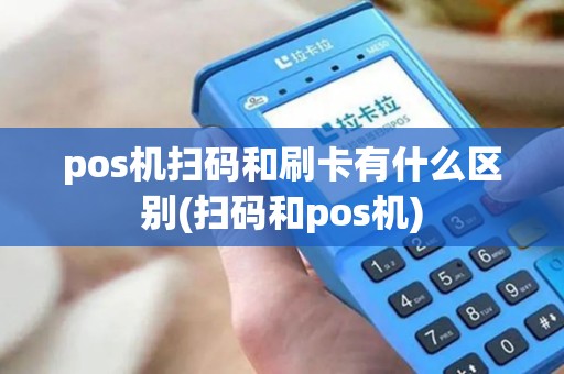 pos机扫码和刷卡有什么区别(扫码和pos机) pos机扫码和刷卡有什么区别(扫码和pos机)
