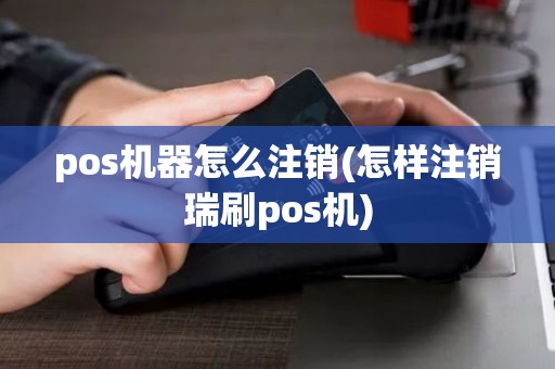 pos机器怎么注销(怎样注销瑞刷pos机) pos机器怎么注销(怎样注销瑞刷pos机)