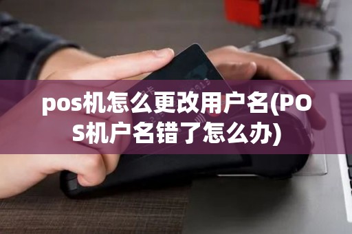 pos机怎么更改用户名(POS机户名错了怎么办)