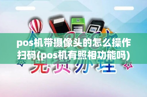 pos机带摄像头的怎么操作扫码(pos机有照相功能吗) pos机带摄像头的怎么操作扫码(pos机有照相功能吗)