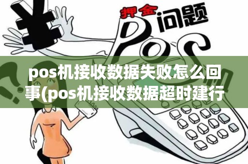pos机接收数据失败怎么回事(pos机接收数据超时建行) pos机接收数据失败怎么回事(pos机接收数据超时建行)