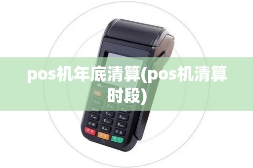 pos机年底清算(pos机清算时段) pos机年底清算(pos机清算时段)