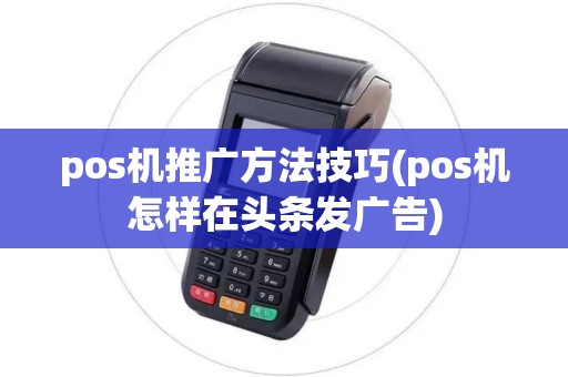 pos机推广方法技巧(pos机怎样在头条发广告) pos机推广方法技巧(pos机怎样在头条发广告)