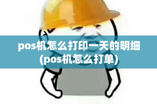 pos机怎么打印一天的明细(pos机怎么打单)