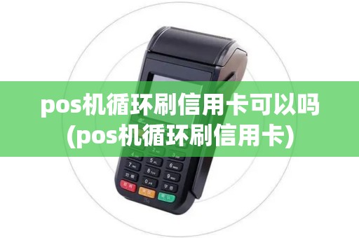 pos机循环刷信用卡可以吗(pos机循环刷信用卡) pos机循环刷信用卡可以吗(pos机循环刷信用卡)