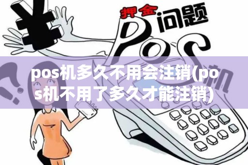 pos机多久不用会注销(pos机不用了多久才能注销)