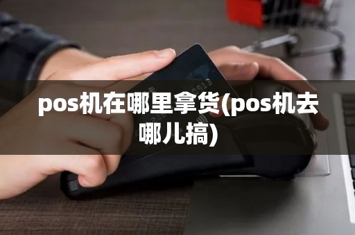 pos机在哪里拿货(pos机去哪儿搞) pos机在哪里拿货(pos机去哪儿搞)