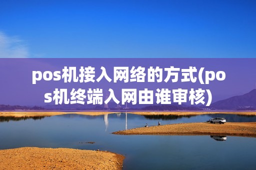 pos机接入网络的方式(pos机终端入网由谁审核) pos机接入网络的方式(pos机终端入网由谁审核)