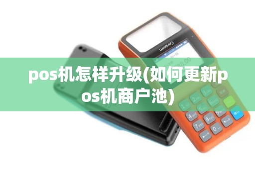 pos机怎样升级(如何更新pos机商户池) pos机怎样升级(如何更新pos机商户池)