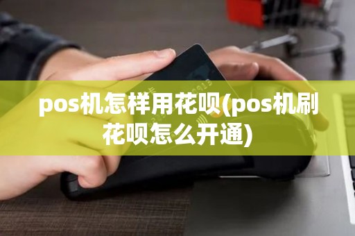 pos机怎样用花呗(pos机刷花呗怎么开通)