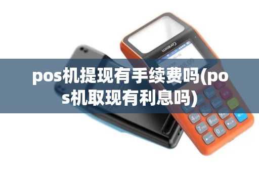 pos机提现有手续费吗(pos机取现有利息吗) pos机提现有手续费吗(pos机取现有利息吗)