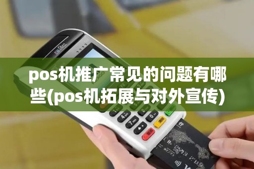 pos机推广常见的问题有哪些(pos机拓展与对外宣传) pos机推广常见的问题有哪些(pos机拓展与对外宣传)