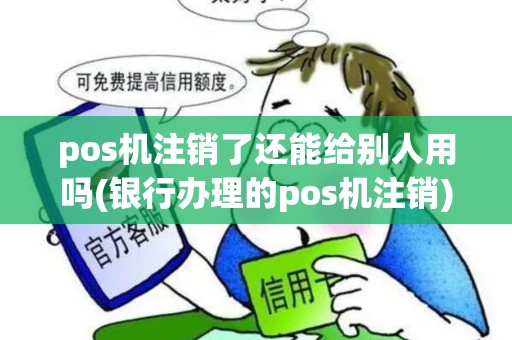 pos机注销了还能给别人用吗(银行办理的pos机注销) pos机注销了还能给别人用吗(银行办理的pos机注销)