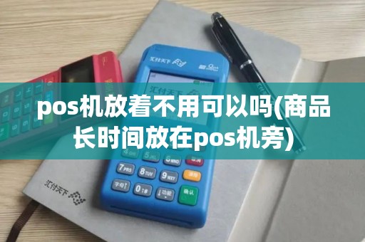 pos机放着不用可以吗(商品长时间放在pos机旁) pos机放着不用可以吗(商品长时间放在pos机旁)