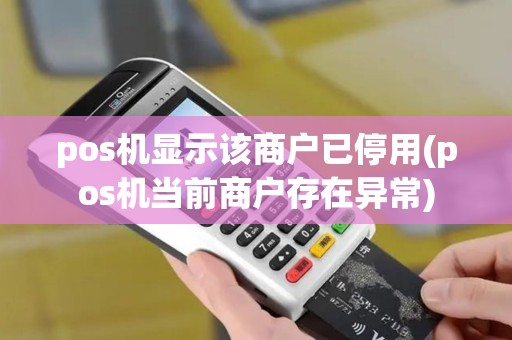 pos机显示该商户已停用(pos机当前商户存在异常)