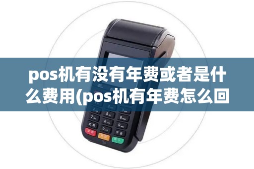 pos机有没有年费或者是什么费用(pos机有年费怎么回事) pos机有没有年费或者是什么费用(pos机有年费怎么回事)