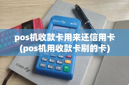 pos机收款卡用来还信用卡(pos机用收款卡刷的卡)