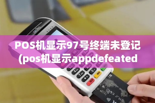 POS机显示97号终端未登记(pos机显示appdefeated) POS机显示97号终端未登记(pos机显示appdefeated)