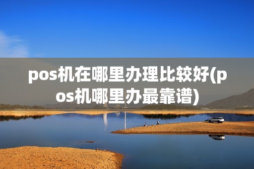 pos机在哪里办理比较好(pos机哪里办最靠谱)